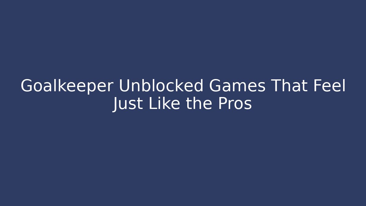 Goalkeeper Unblocked Games That Feel Just Like the Pros