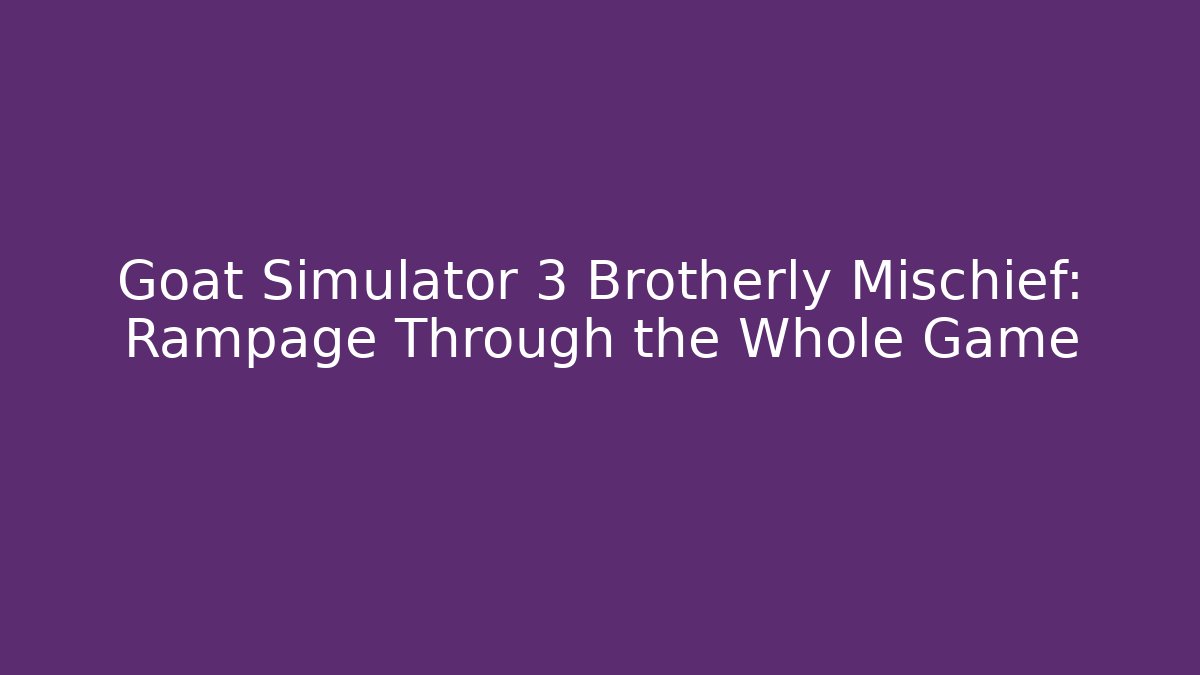 Goat Simulator 3 Brotherly Mischief: Rampage Through the Whole Game
