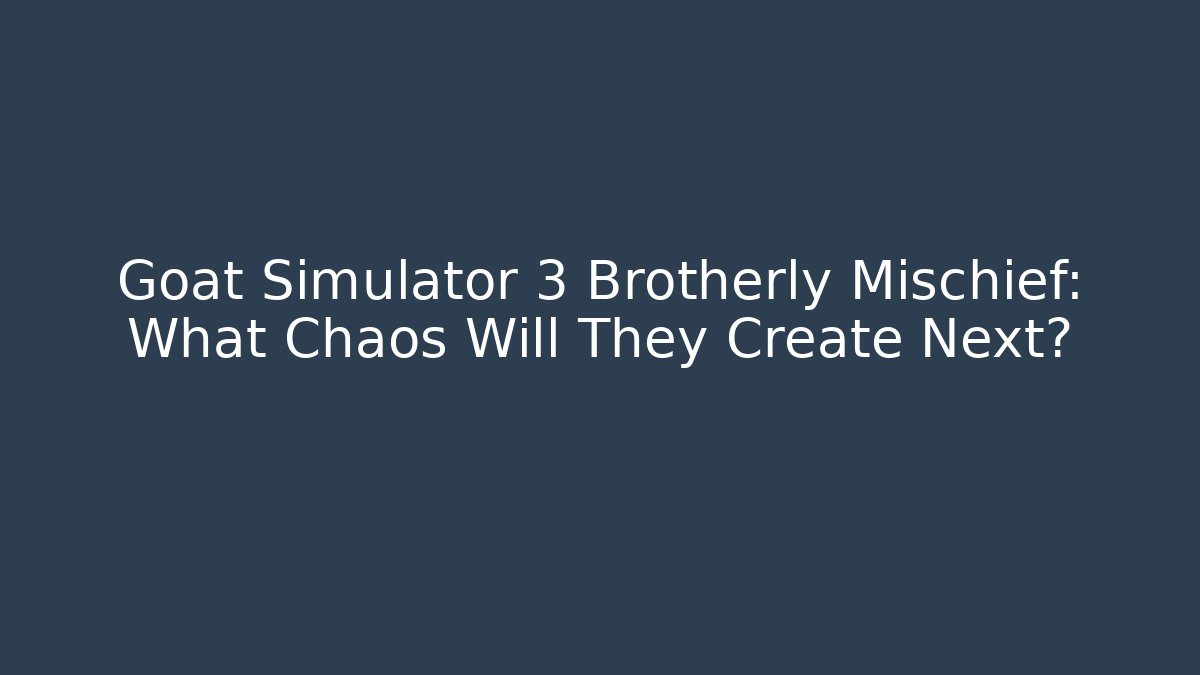 Goat Simulator 3 Brotherly Mischief: What Chaos Will They Create Next?