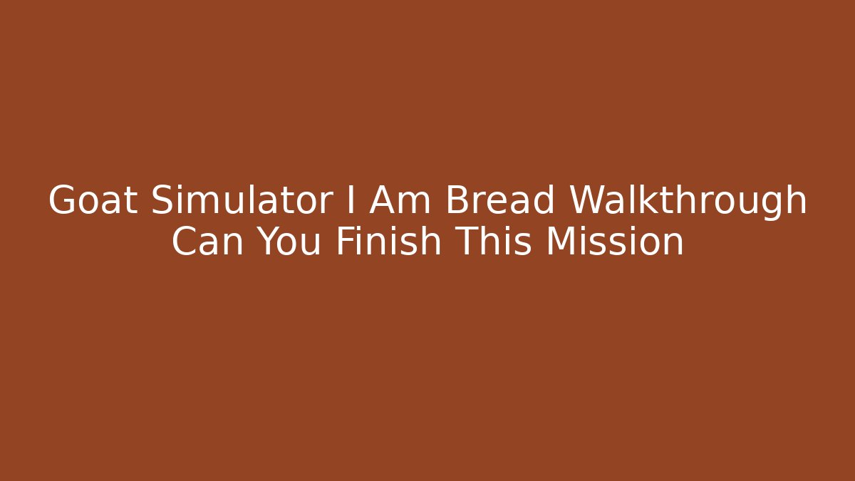 Goat Simulator I Am Bread Walkthrough Can You Finish This Mission