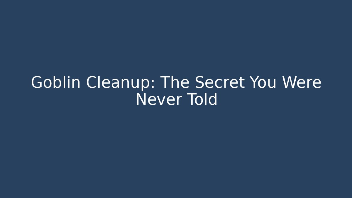 Goblin Cleanup: The Secret You Were Never Told