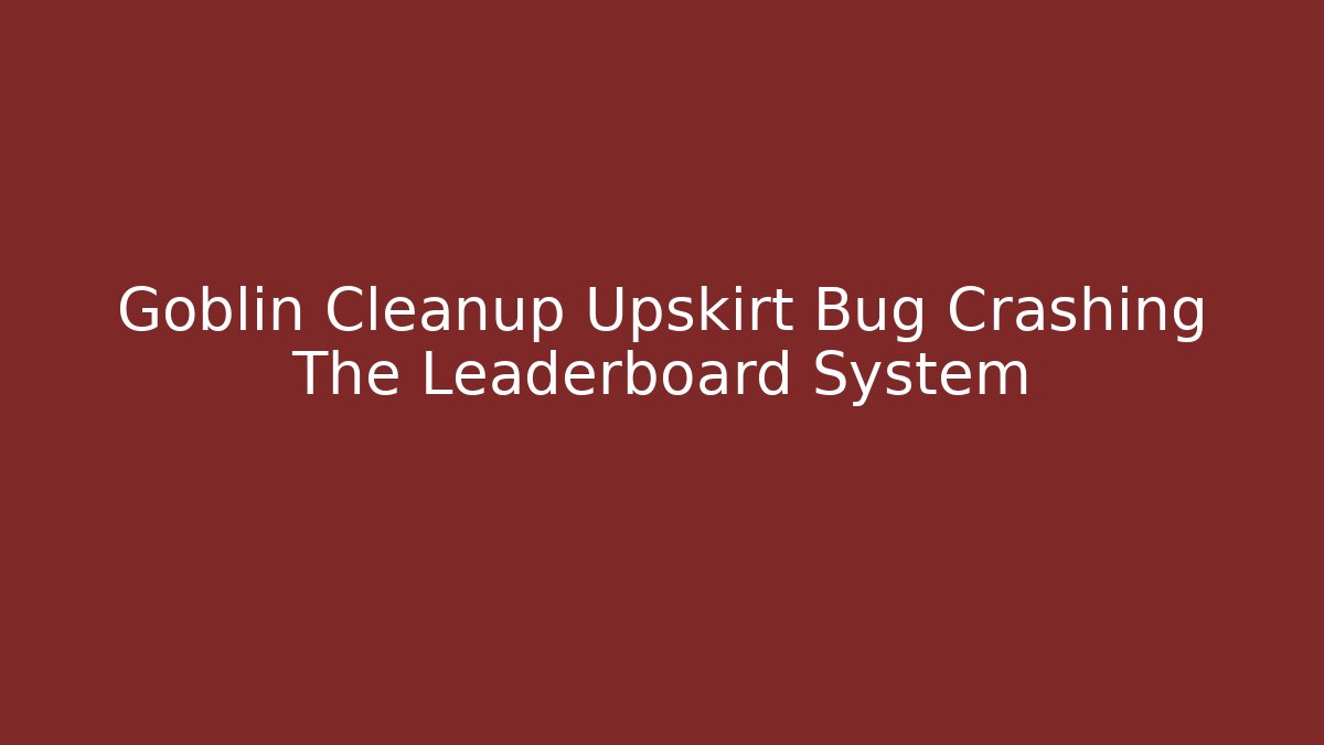 Goblin Cleanup Upskirt Bug Crashing The Leaderboard System