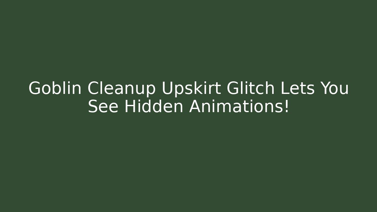 Goblin Cleanup Upskirt Glitch Lets You See Hidden Animations!