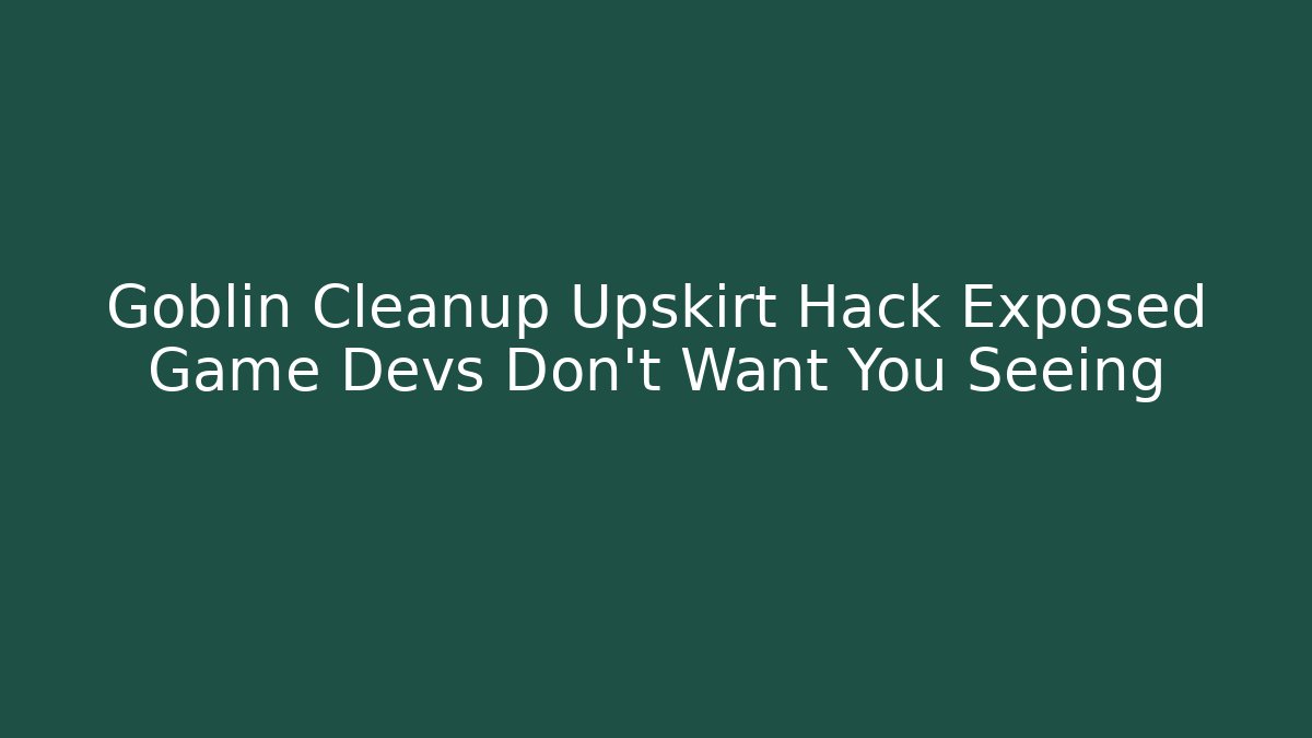 Goblin Cleanup Upskirt Hack Exposed Game Devs Don't Want You Seeing