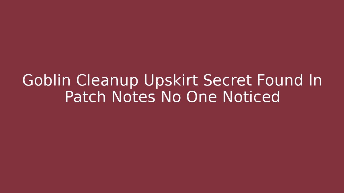 Goblin Cleanup Upskirt Secret Found In Patch Notes No One Noticed