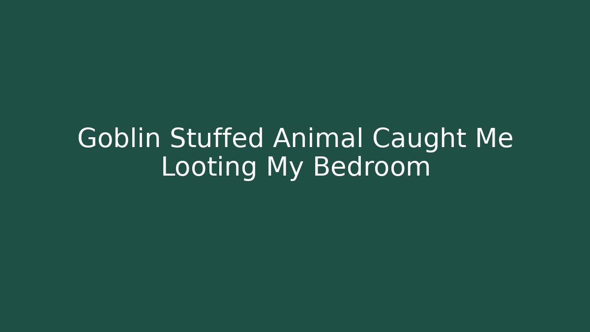 Goblin Stuffed Animal Caught Me Looting My Bedroom