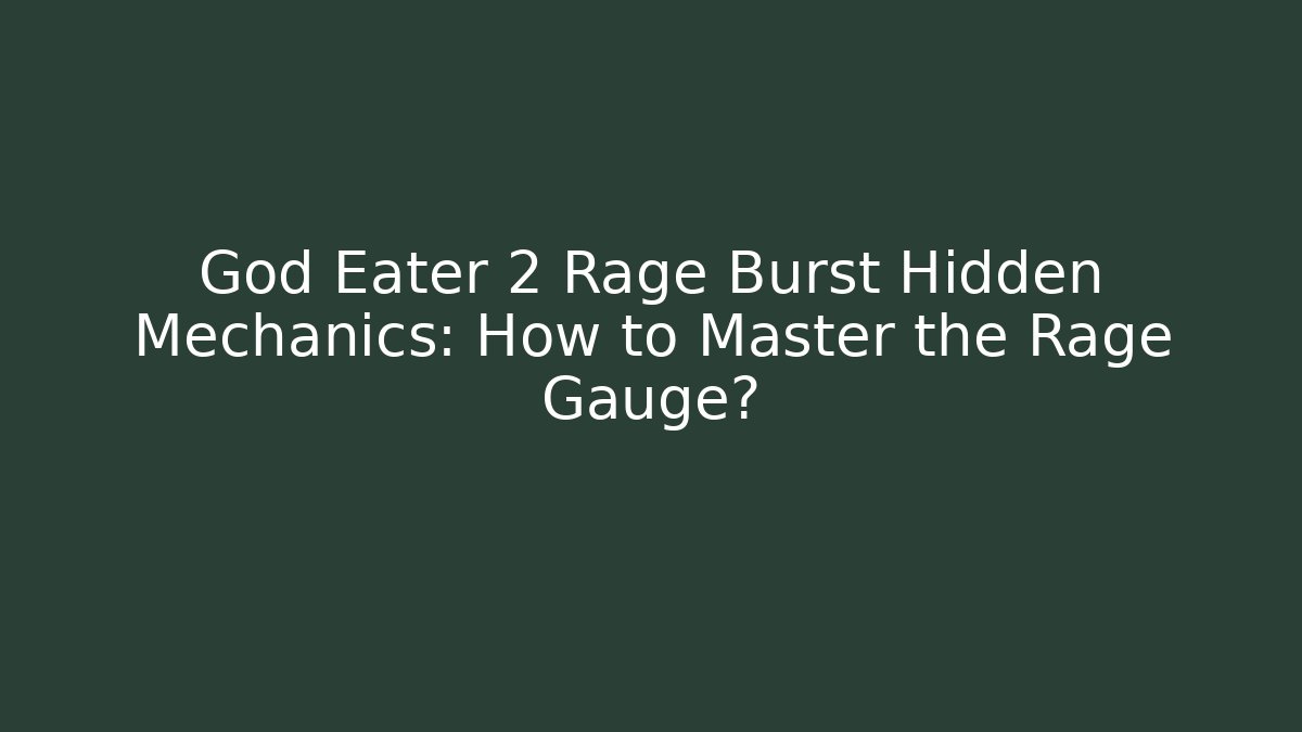 God Eater 2 Rage Burst Hidden Mechanics: How to Master the Rage Gauge?
