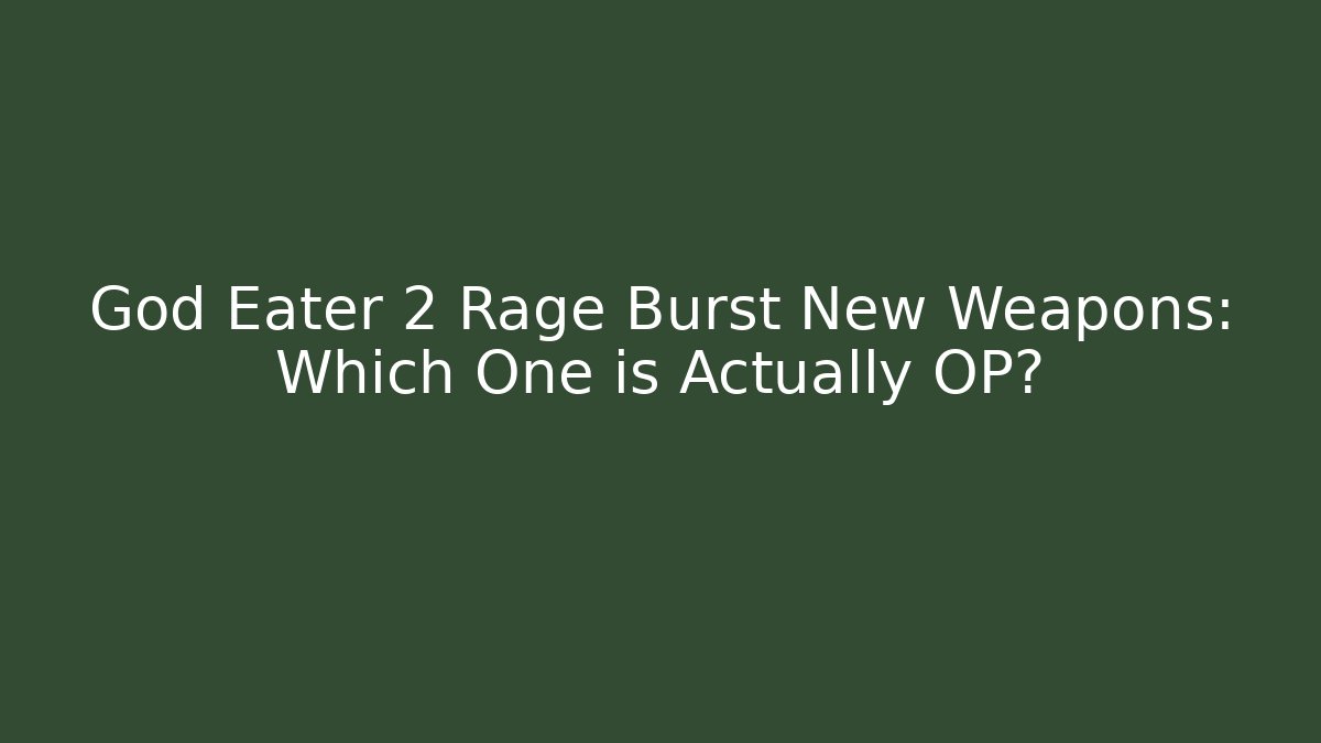 God Eater 2 Rage Burst New Weapons: Which One is Actually OP?
