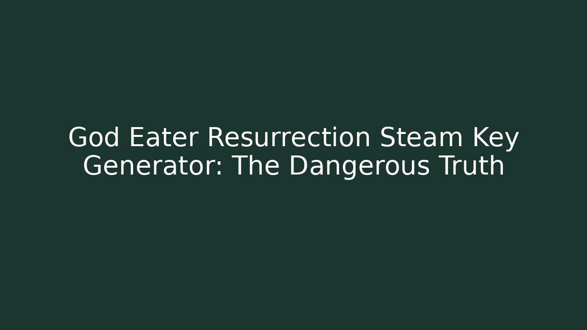 God Eater Resurrection Steam Key Generator: The Dangerous Truth