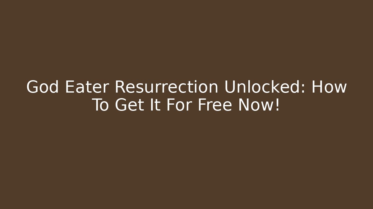 God Eater Resurrection Unlocked: How To Get It For Free Now!