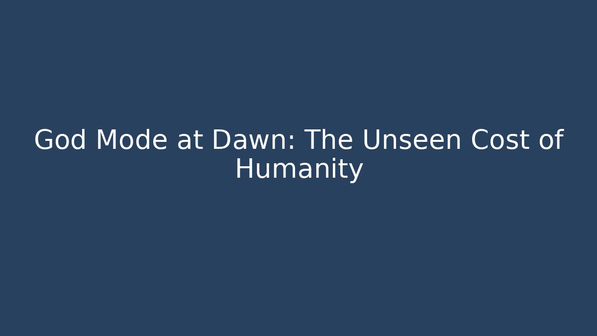 God Mode at Dawn: The Unseen Cost of Humanity