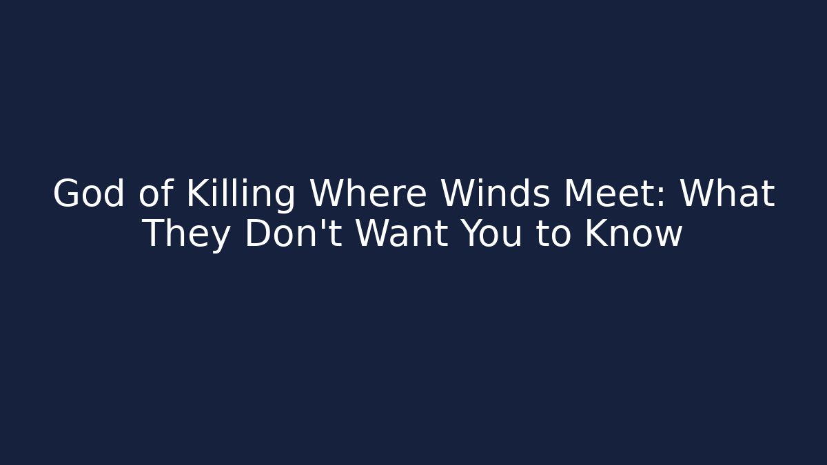God of Killing Where Winds Meet: What They Don’t Want You to Know