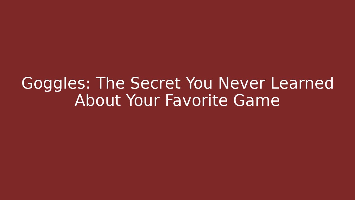 Goggles: The Secret You Never Learned About Your Favorite Game