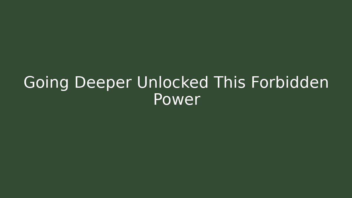 Going Deeper Unlocked This Forbidden Power