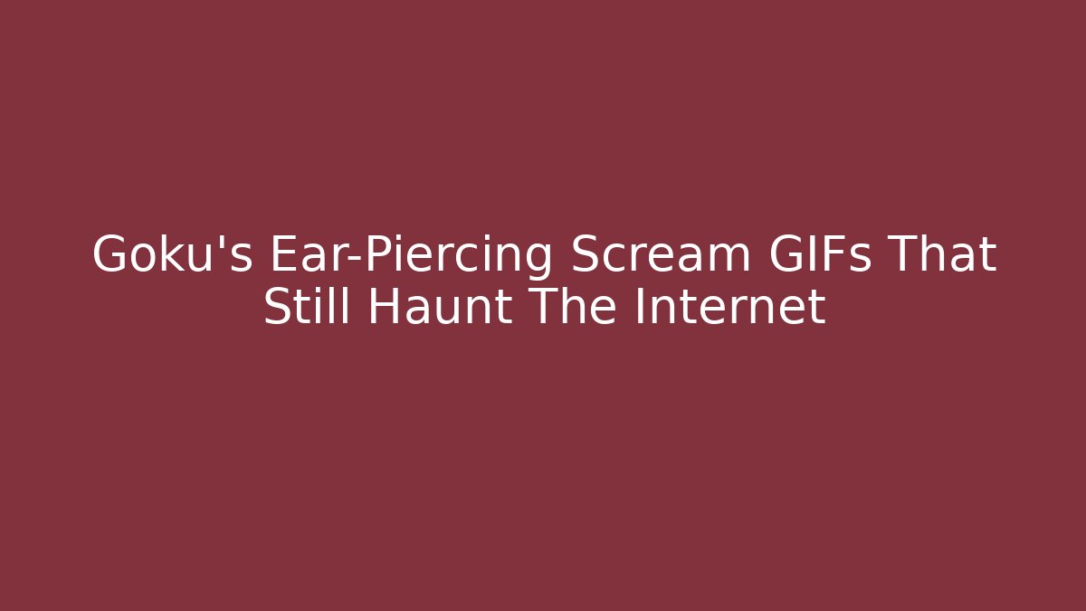 Goku's Ear-Piercing Scream GIFs That Still Haunt The Internet