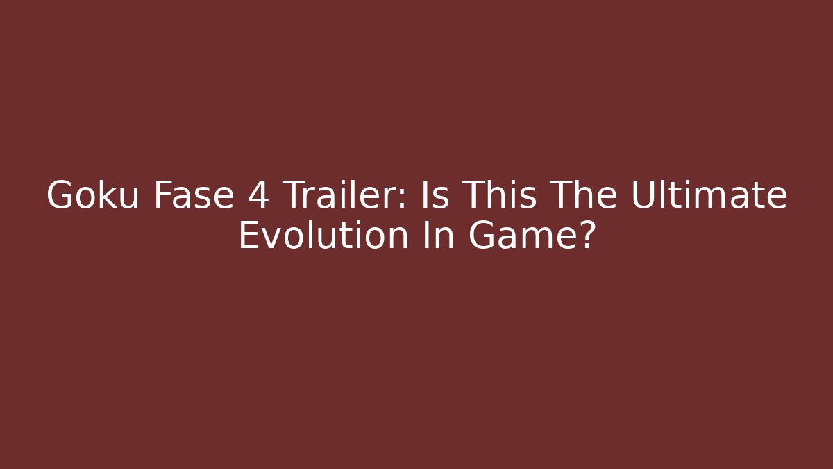 Goku Fase 4 Trailer: Is This The Ultimate Evolution In Game?