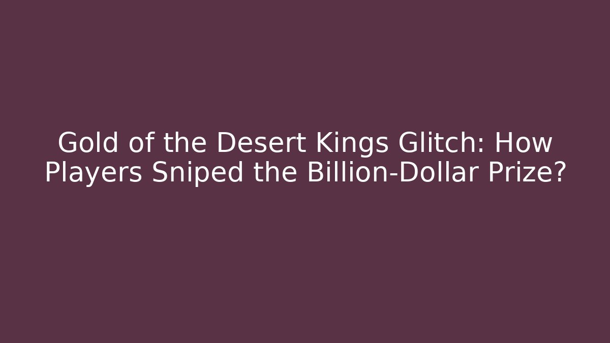 Gold of the Desert Kings Glitch: How Players Sniped the Billion-Dollar Prize?