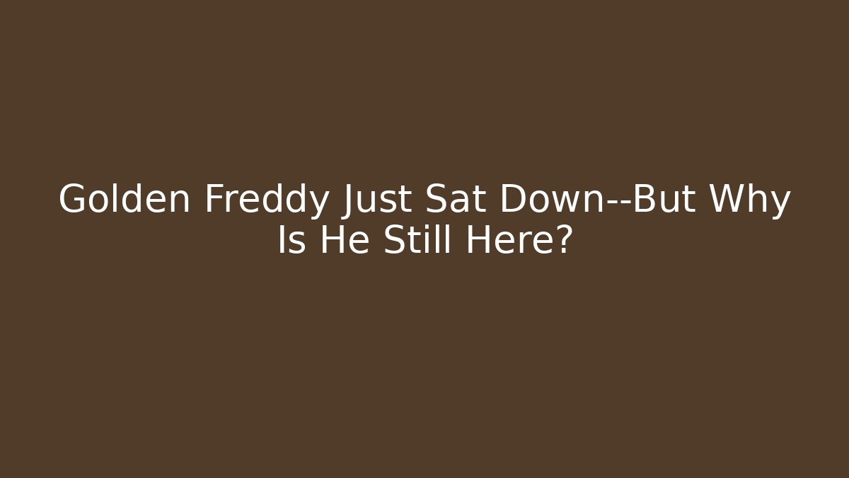 Golden Freddy Just Sat Down—But Why Is He Still Here?