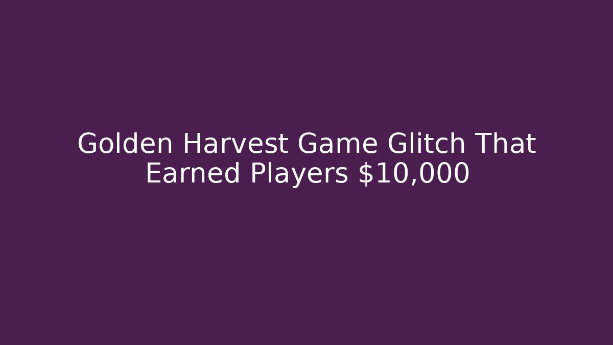 Golden Harvest Game Glitch That Earned Players $10,000