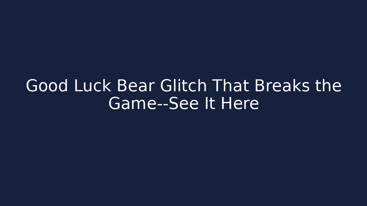 Good Luck Bear Glitch That Breaks the Game—See It Here
