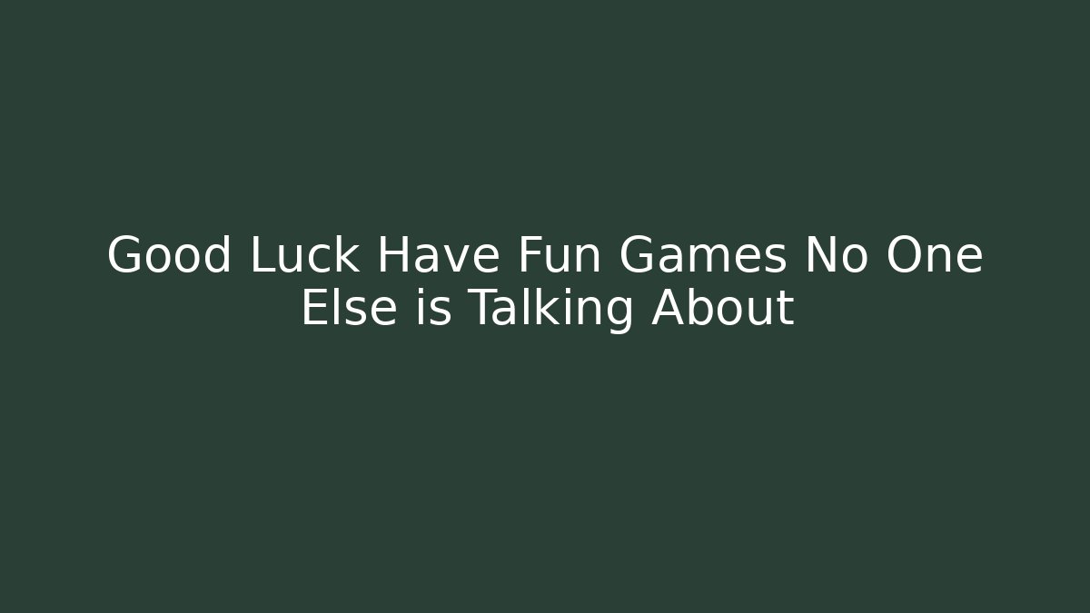 Good Luck Have Fun Games No One Else is Talking About