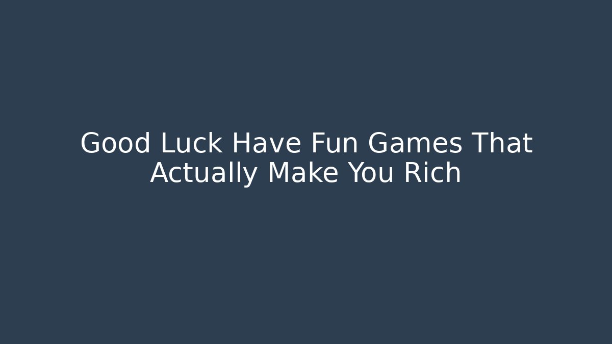 Good Luck Have Fun Games That Actually Make You Rich