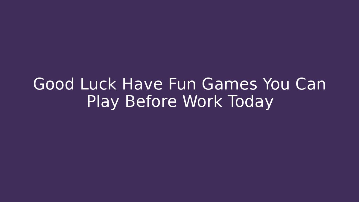 Good Luck Have Fun Games You Can Play Before Work Today
