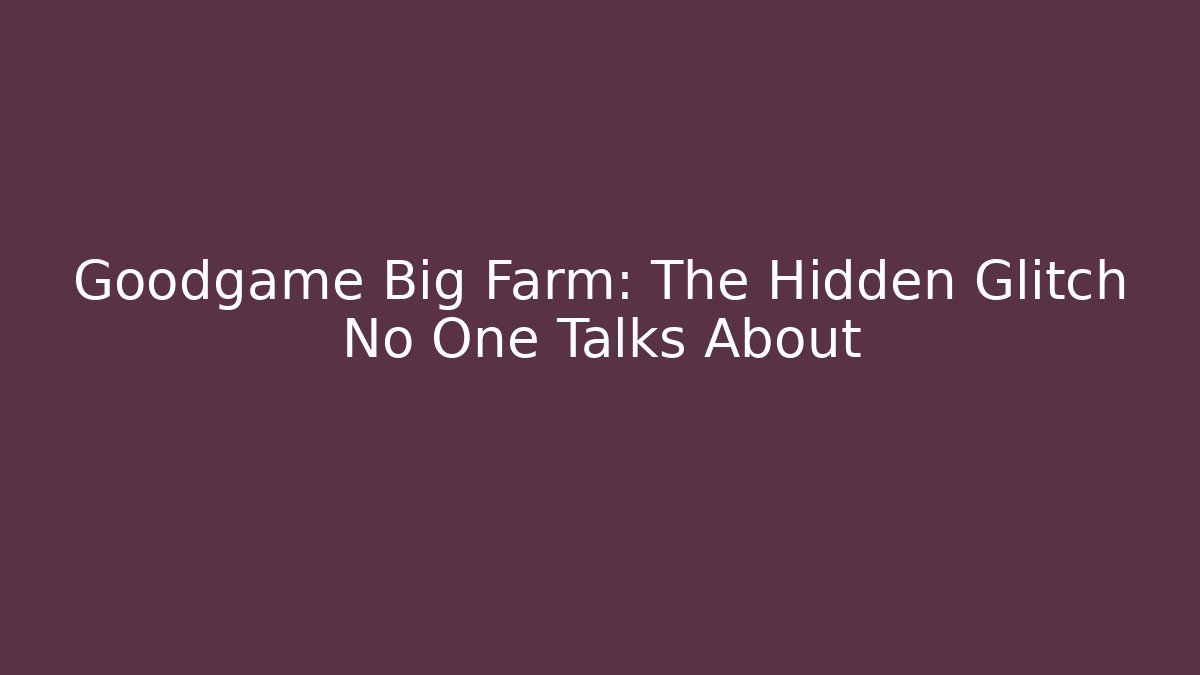 Goodgame Big Farm: The Hidden Glitch No One Talks About