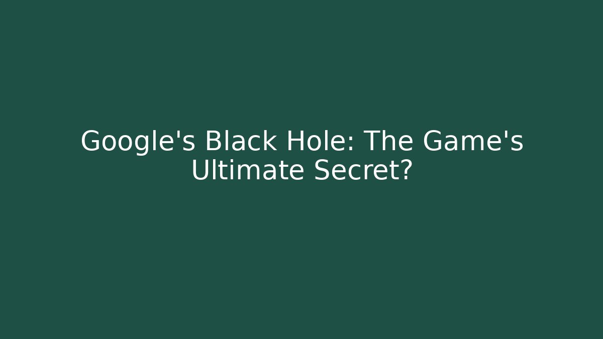 Google's Black Hole: The Game's Ultimate Secret?
