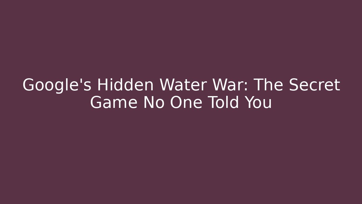 Google's Hidden Water War: The Secret Game No One Told You