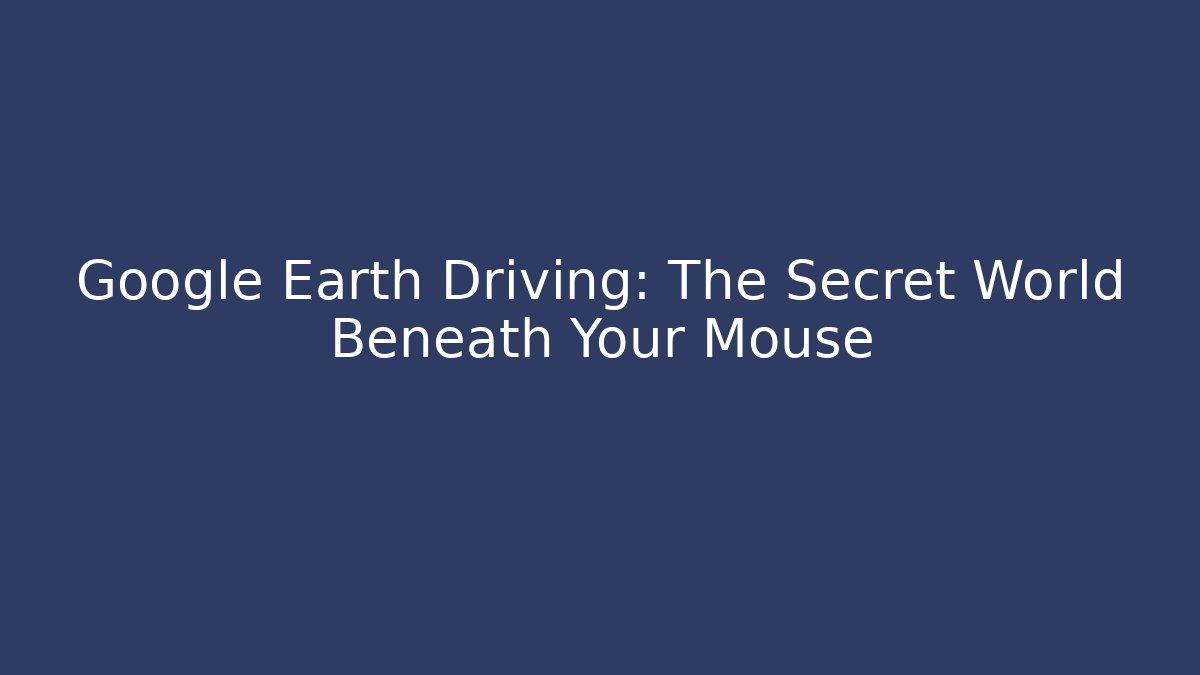 Google Earth Driving: The Secret World Beneath Your Mouse