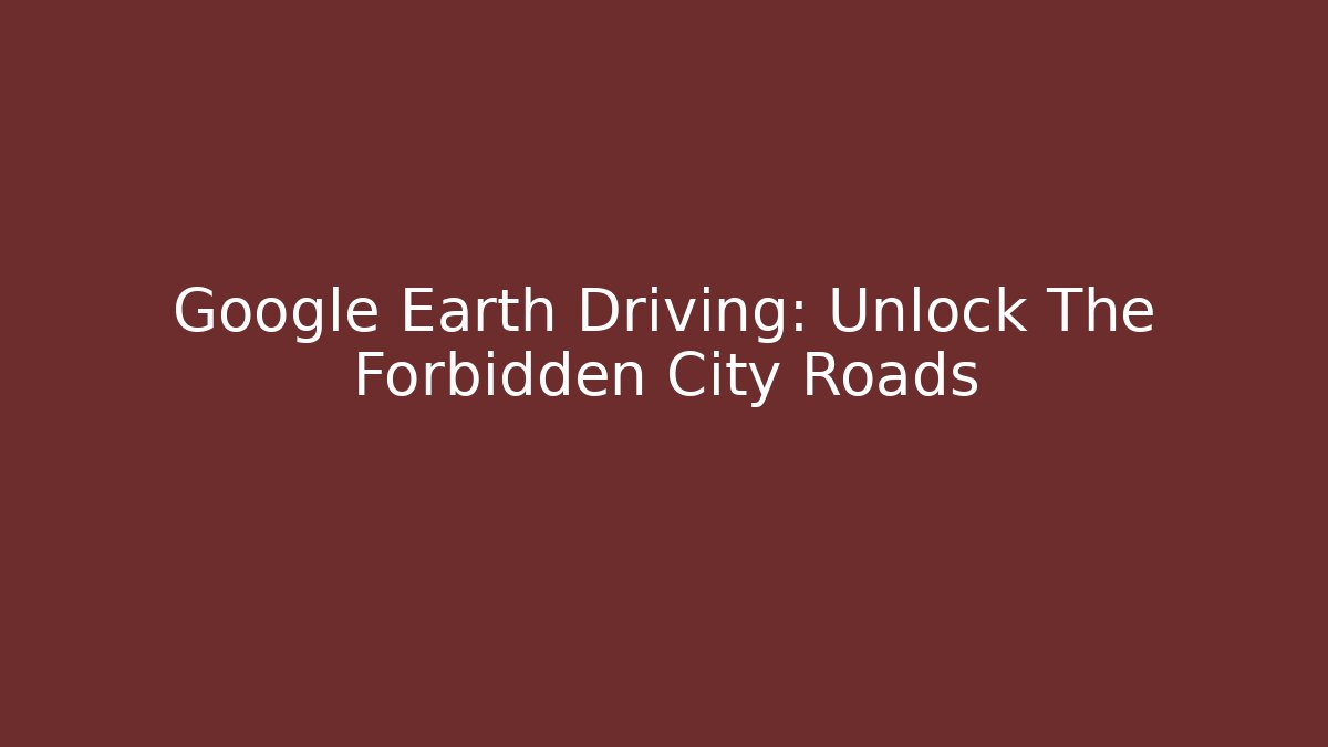 Google Earth Driving: Unlock The Forbidden City Roads