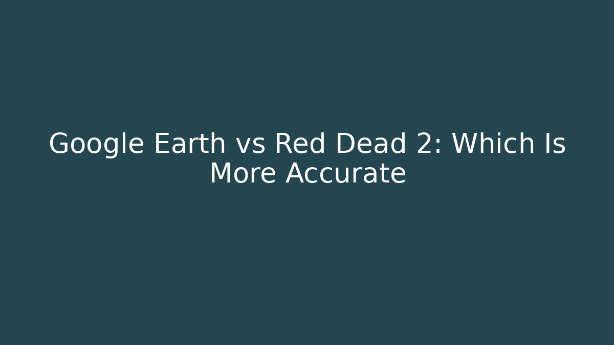 Google Earth vs Red Dead 2: Which Is More Accurate