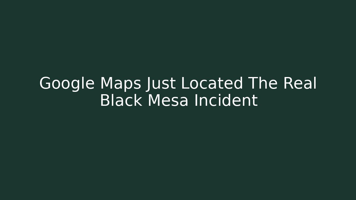 Google Maps Just Located The Real Black Mesa Incident