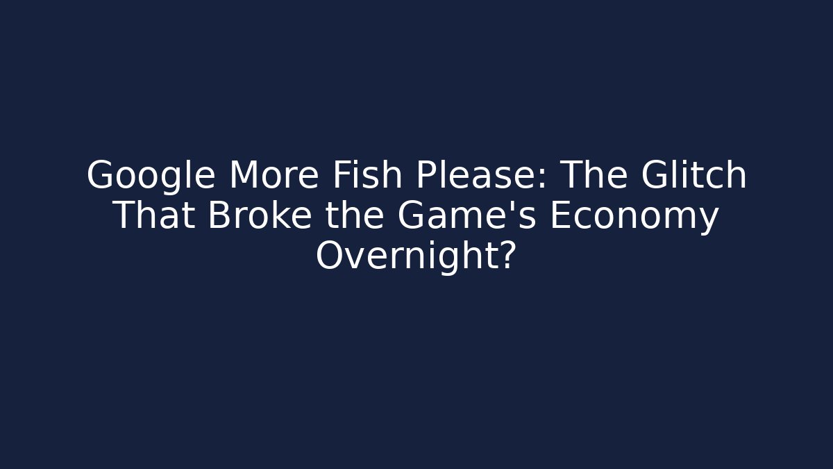 Google More Fish Please: The Glitch That Broke the Game’s Economy Overnight?
