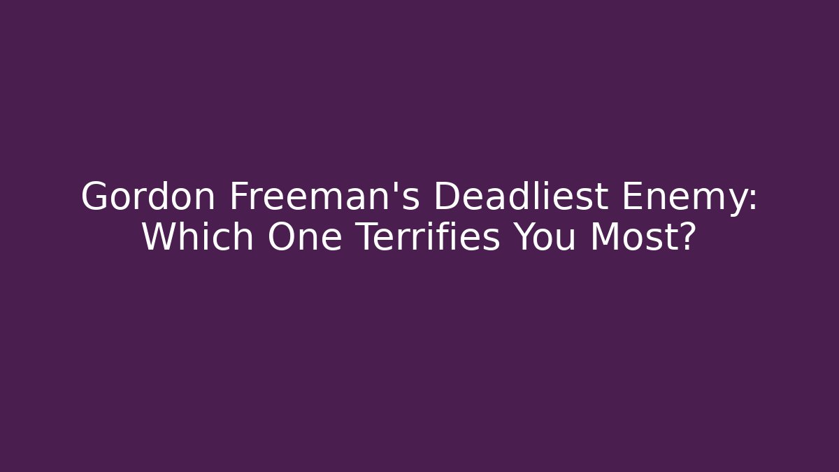 Gordon Freeman’s Deadliest Enemy: Which One Terrifies You Most?