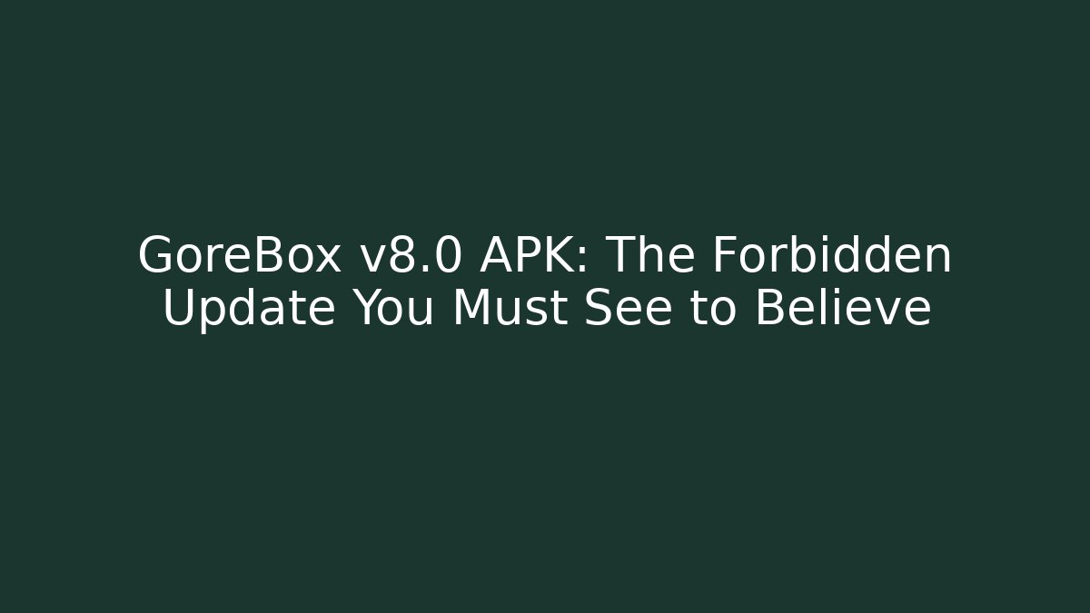 GoreBox v8.0 APK: The Forbidden Update You Must See to Believe