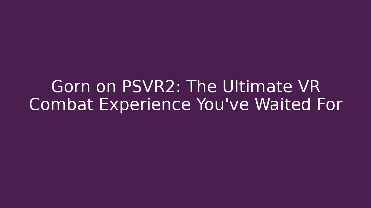 Gorn on PSVR2: The Ultimate VR Combat Experience You've Waited For