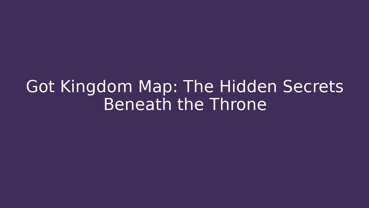 Got Kingdom Map: The Hidden Secrets Beneath the Throne
