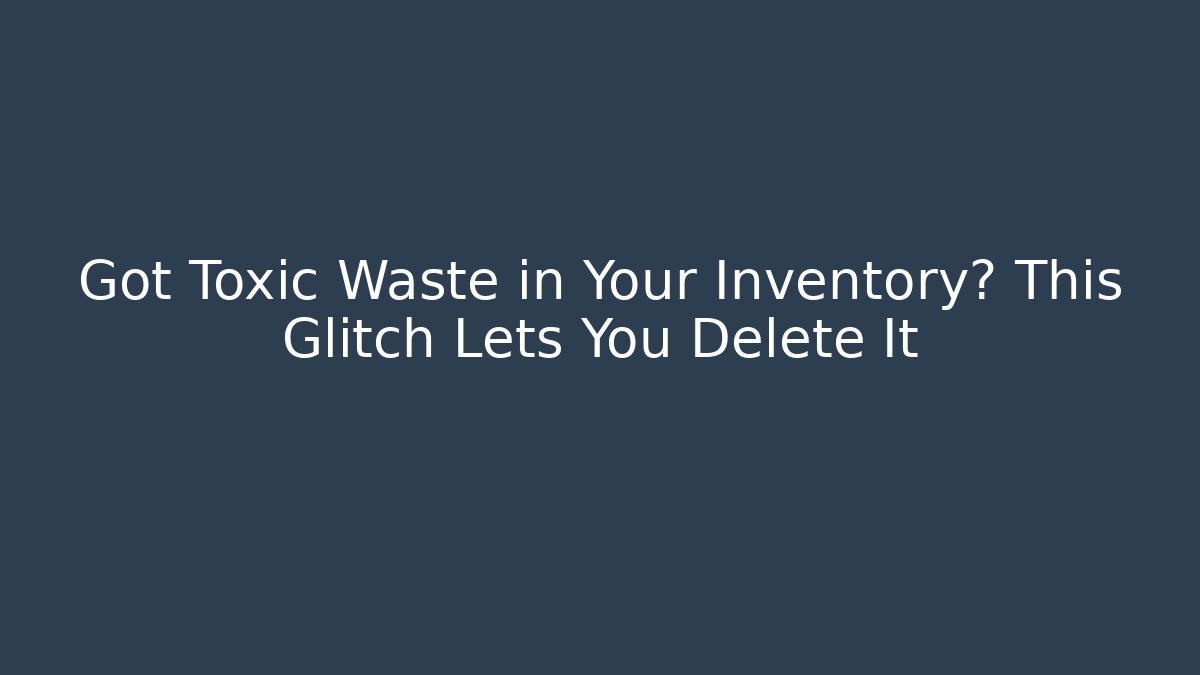 Got Toxic Waste in Your Inventory? This Glitch Lets You Delete It