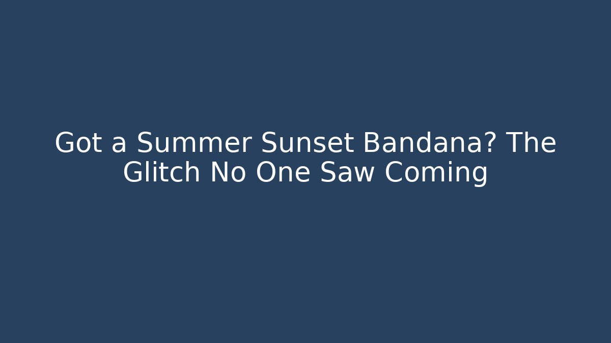 Got a Summer Sunset Bandana? The Glitch No One Saw Coming