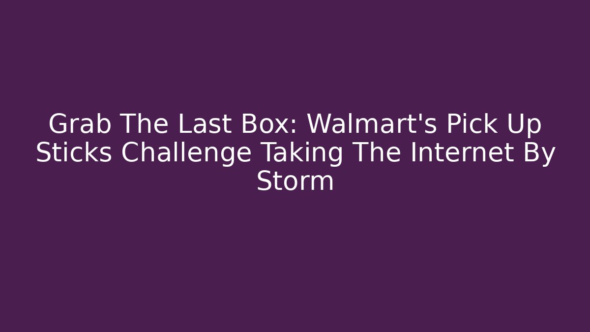 Grab The Last Box: Walmart's Pick Up Sticks Challenge Taking The Internet By Storm
