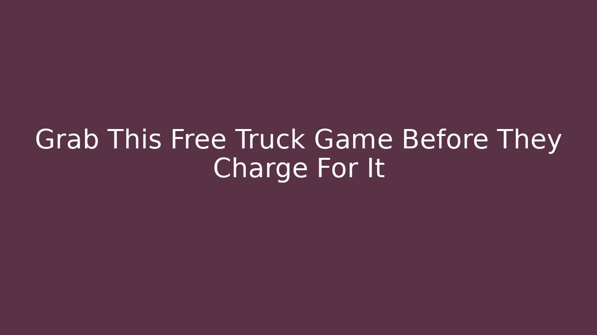 Grab This Free Truck Game Before They Charge For It