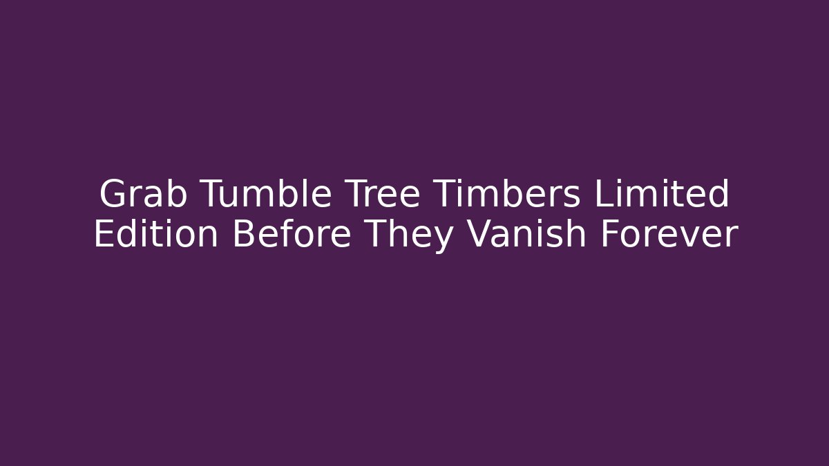 Grab Tumble Tree Timbers Limited Edition Before They Vanish Forever