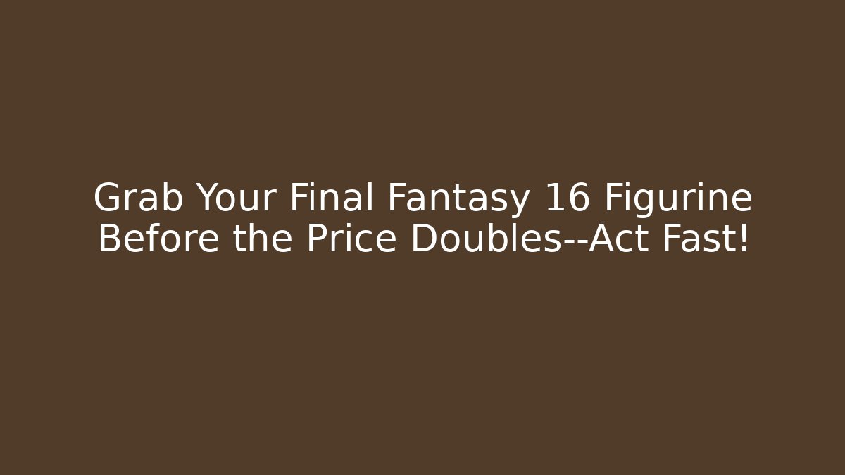 Grab Your Final Fantasy 16 Figurine Before the Price Doubles—Act Fast!