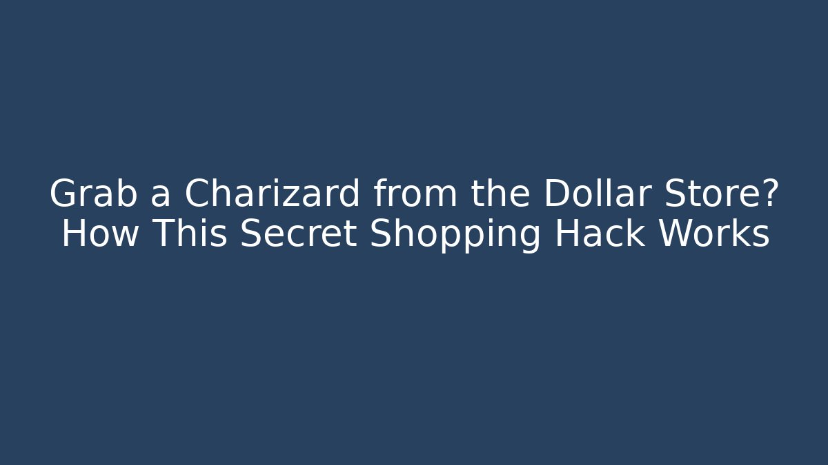 Grab a Charizard from the Dollar Store? How This Secret Shopping Hack Works