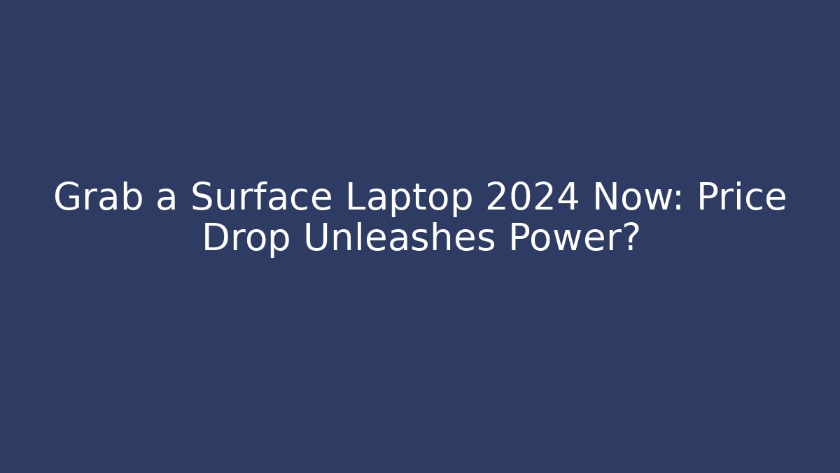 Grab a Surface Laptop 2024 Now: Price Drop Unleashes Power?