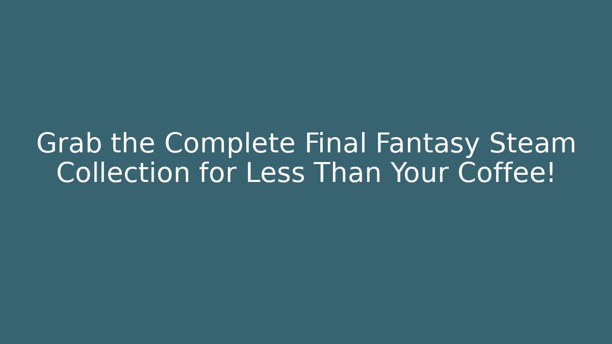 Grab the Complete Final Fantasy Steam Collection for Less Than Your Coffee!