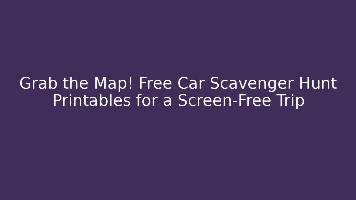 Grab the Map! Free Car Scavenger Hunt Printables for a Screen-Free Trip - Método de Aprovação