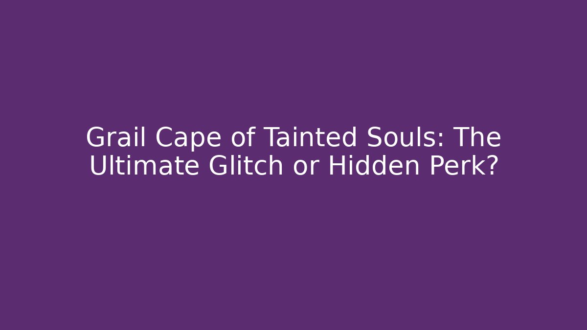 Grail Cape of Tainted Souls: The Ultimate Glitch or Hidden Perk?
